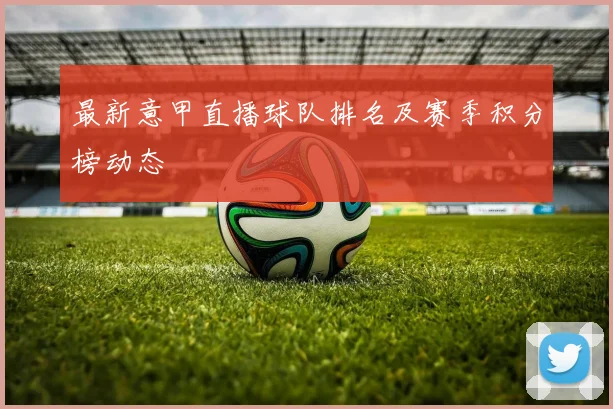 最新意甲直播球队排名及赛季积分榜动态