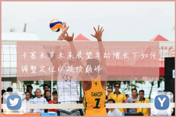 卡塞米罗未来展望年龄增长下如何调整定位以延续巅峰