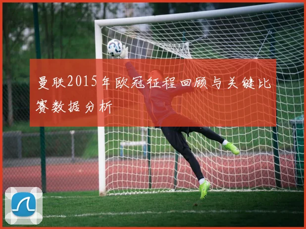 曼联2015年欧冠征程回顾与关键比赛数据分析