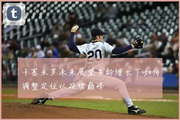 卡塞米罗未来展望年龄增长下如何调整定位以延续巅峰