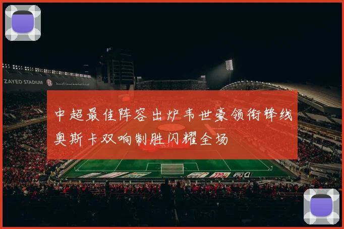 中超最佳阵容出炉韦世豪领衔锋线奥斯卡双响制胜闪耀全场